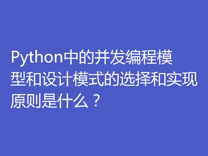 Python中的并发编程模型和设计模式的选择和实现原则是什么？