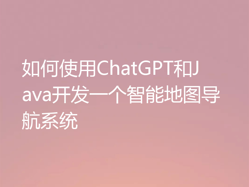 如何使用ChatGPT和Java开发一个智能地图导航系统
