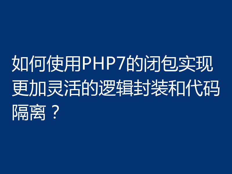 如何使用PHP7的闭包实现更加灵活的逻辑封装和代码隔离？