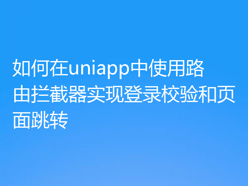如何在uniapp中使用路由拦截器实现登录校验和页面跳转