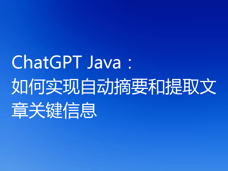 ChatGPT Java：如何实现自动摘要和提取文章关键信息