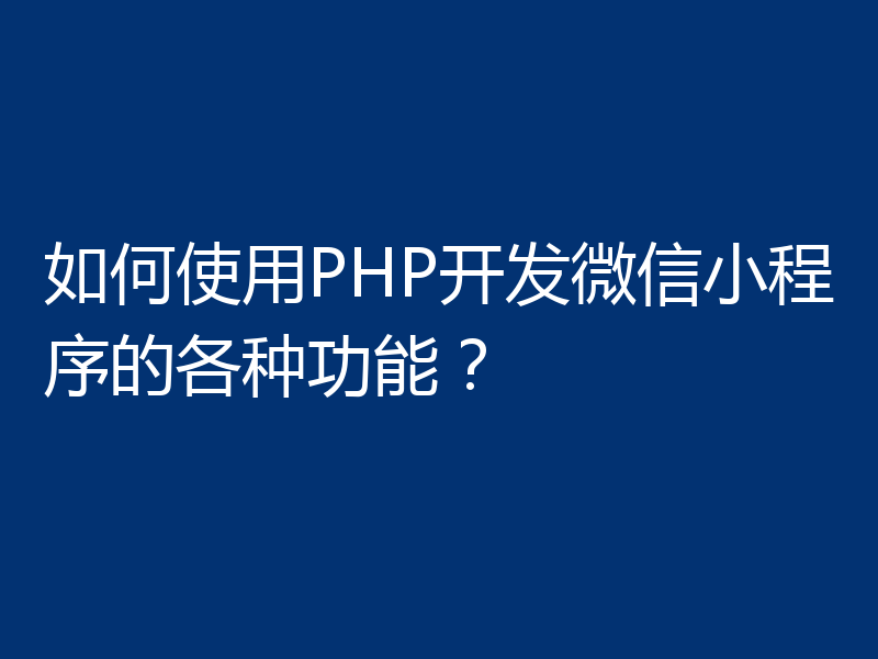 如何使用PHP开发微信小程序的各种功能？