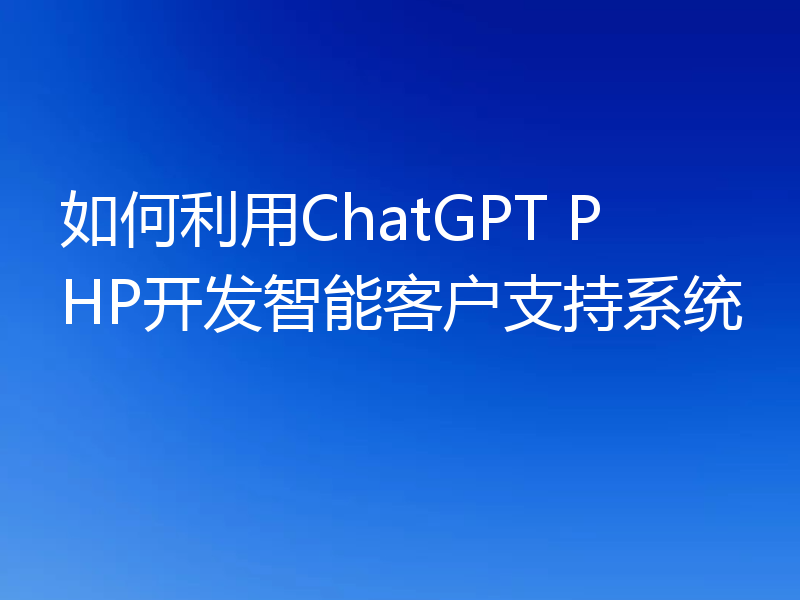 如何利用ChatGPT PHP开发智能客户支持系统
