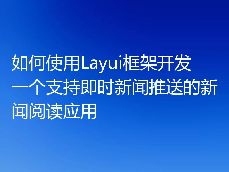 如何使用Layui框架开发一个支持即时新闻推送的新闻阅读应用