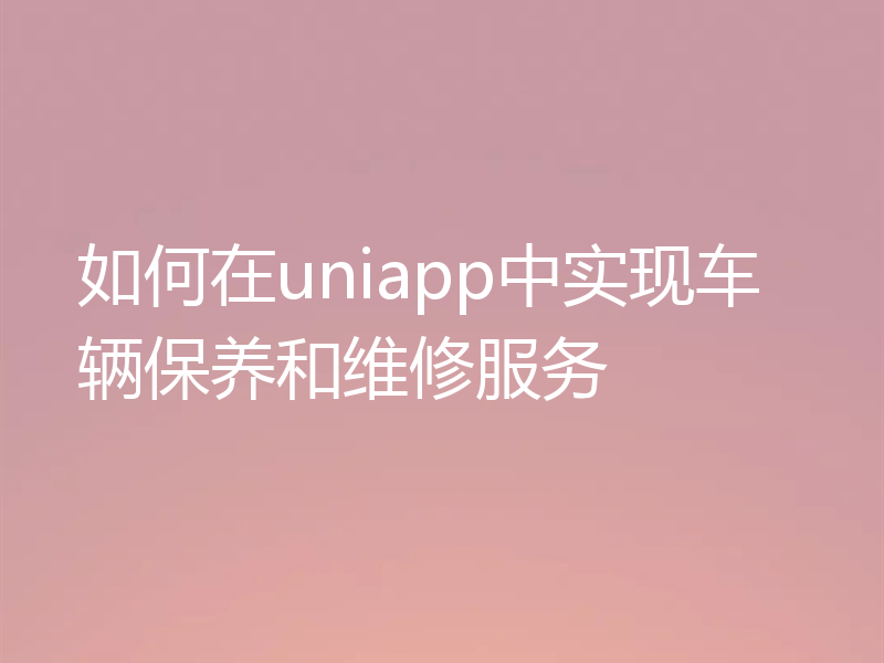 如何在uniapp中实现车辆保养和维修服务