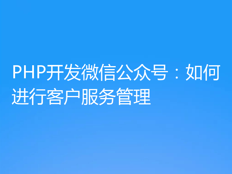 PHP开发微信公众号：如何进行客户服务管理