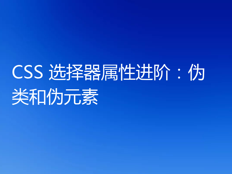 CSS 选择器属性进阶：伪类和伪元素