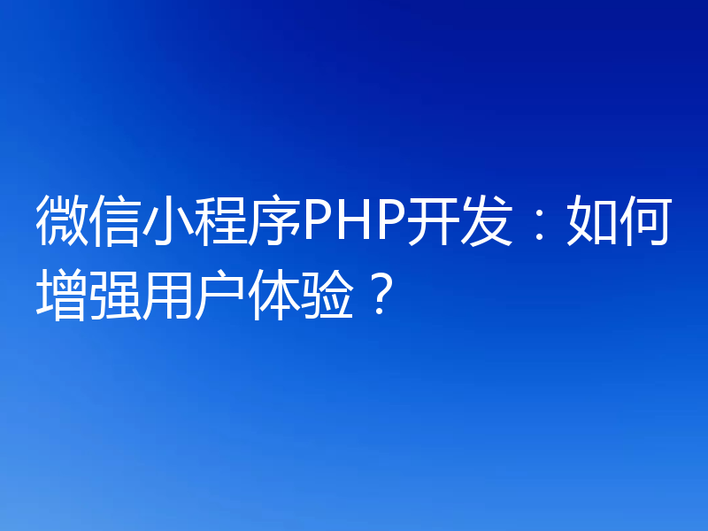 微信小程序PHP开发：如何增强用户体验？