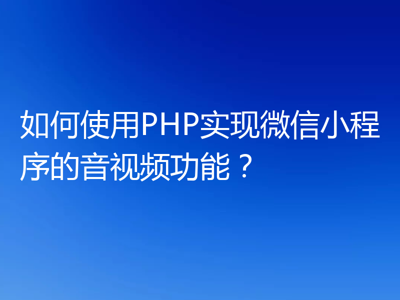 如何使用PHP实现微信小程序的音视频功能？
