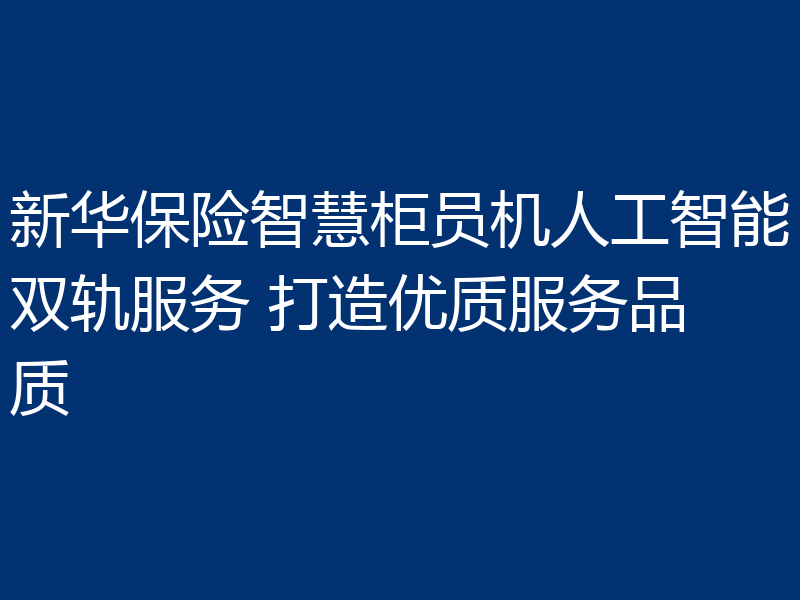 新华保险智慧柜员机人工智能双轨服务 打造优质服务品质