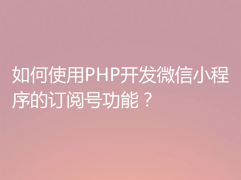 如何使用PHP开发微信小程序的订阅号功能？