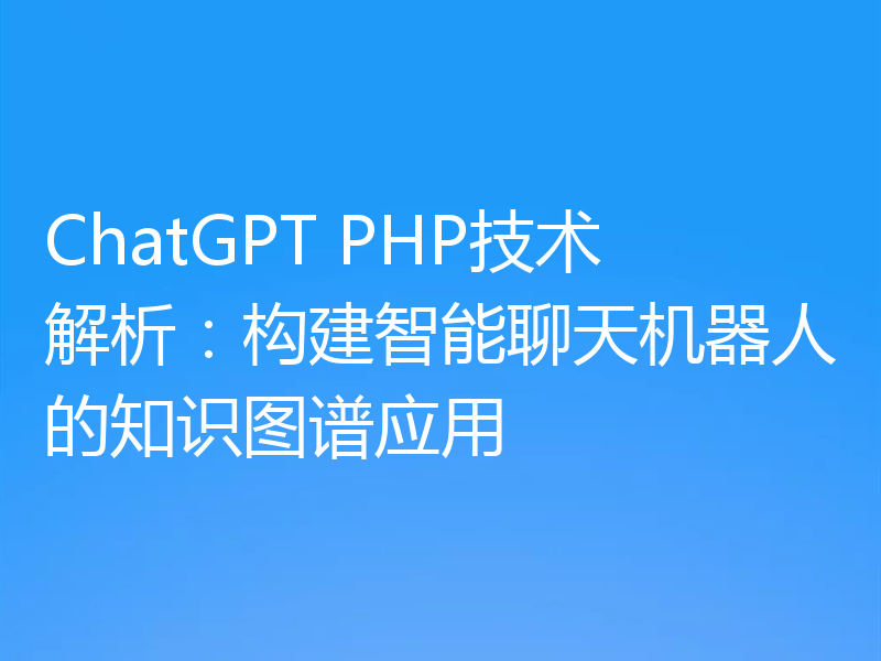 ChatGPT PHP技术解析：构建智能聊天机器人的知识图谱应用