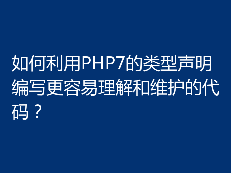 如何利用PHP7的类型声明编写更容易理解和维护的代码？