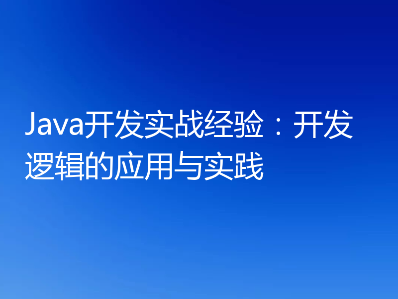 Java开发实战经验：开发逻辑的应用与实践