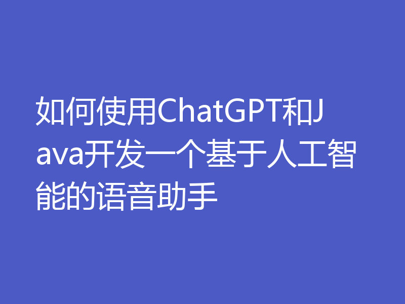 如何使用ChatGPT和Java开发一个基于人工智能的语音助手