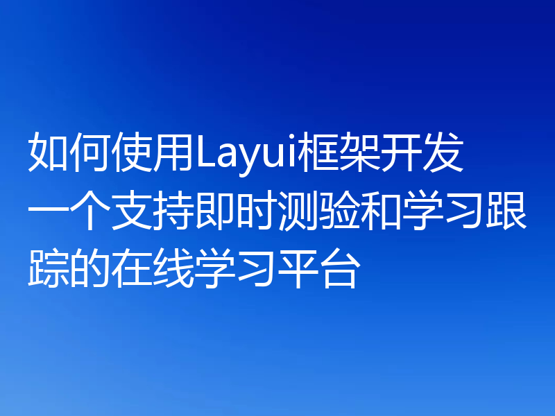 如何使用Layui框架开发一个支持即时测验和学习跟踪的在线学习平台