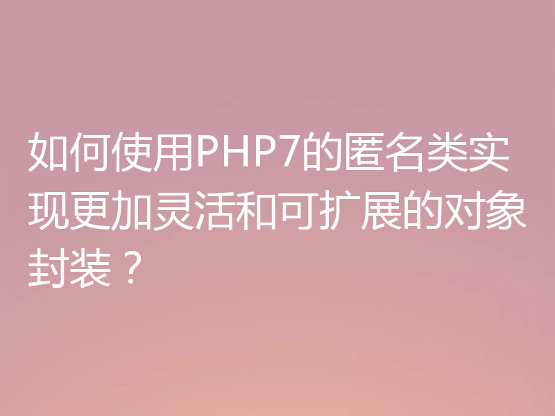 如何使用PHP7的匿名类实现更加灵活和可扩展的对象封装？