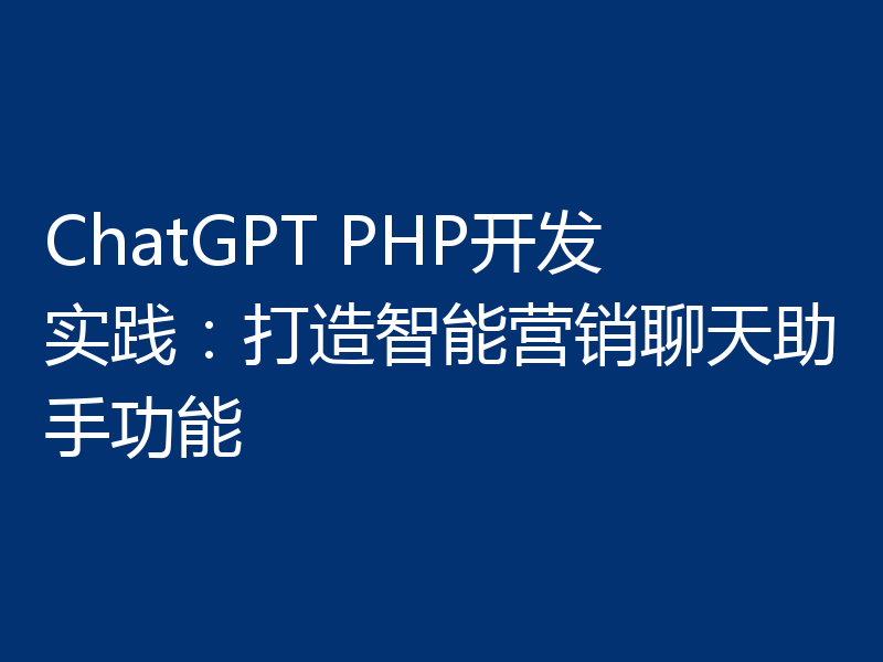 ChatGPT PHP开发实践：打造智能营销聊天助手功能