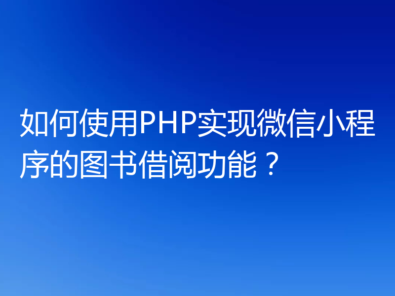 如何使用PHP实现微信小程序的图书借阅功能？