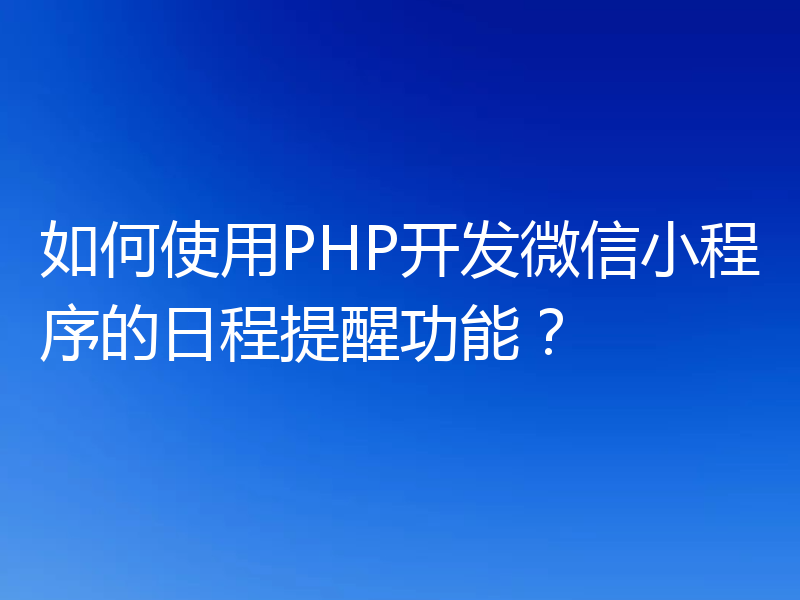 如何使用PHP开发微信小程序的日程提醒功能？