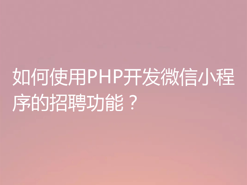 如何使用PHP开发微信小程序的招聘功能？