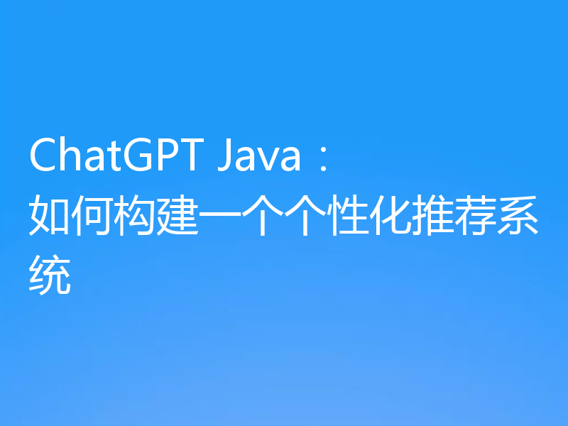 ChatGPT Java：如何构建一个个性化推荐系统