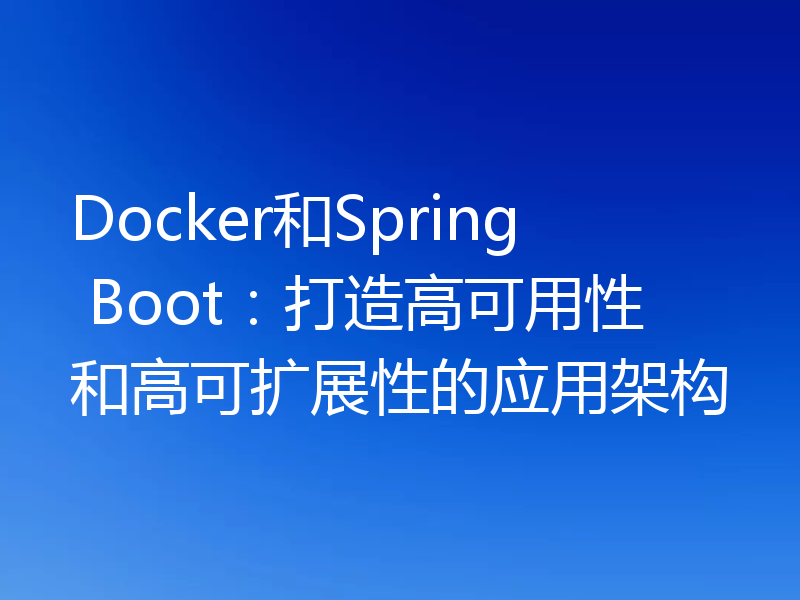 Docker和Spring Boot：打造高可用性和高可扩展性的应用架构