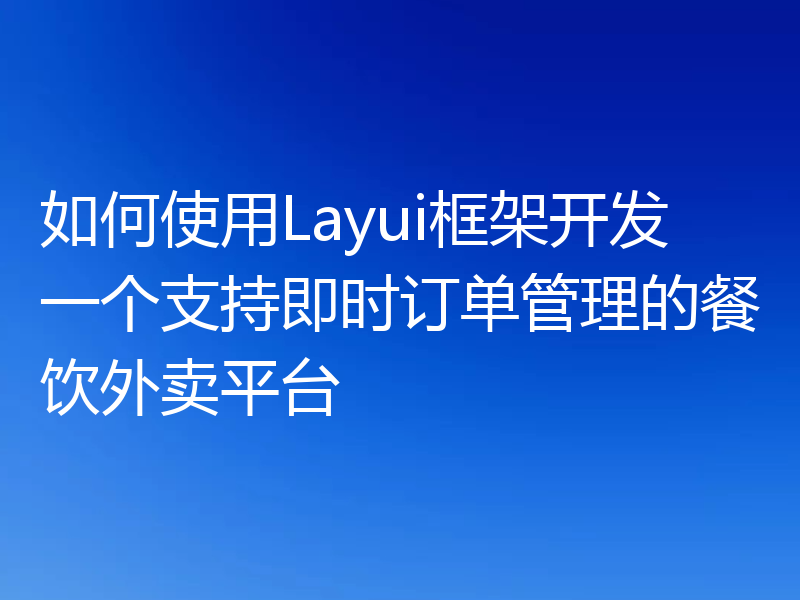 如何使用Layui框架开发一个支持即时订单管理的餐饮外卖平台