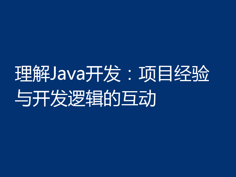 理解Java开发：项目经验与开发逻辑的互动