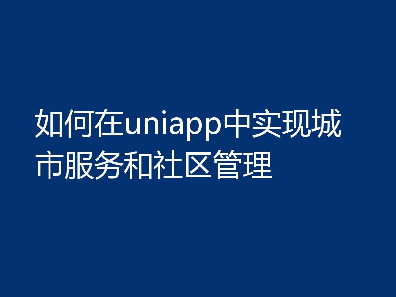 如何在uniapp中实现城市服务和社区管理