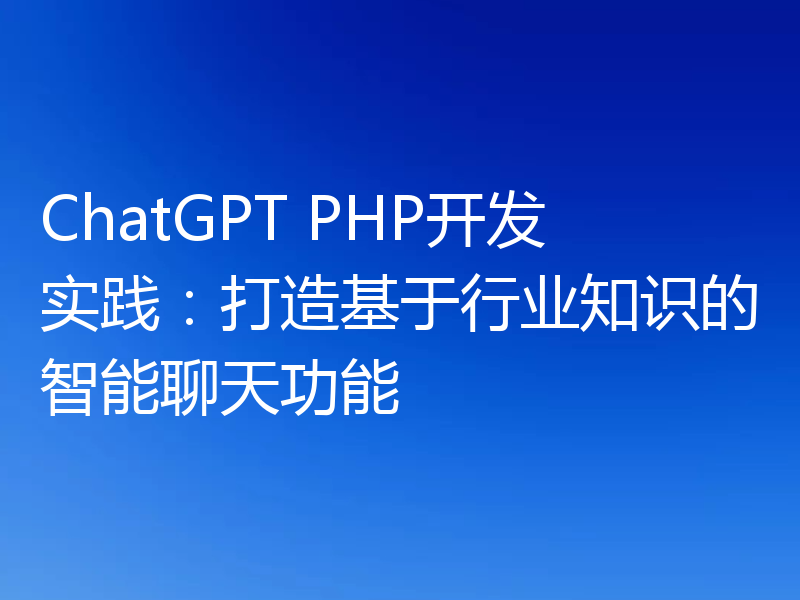 ChatGPT PHP开发实践：打造基于行业知识的智能聊天功能