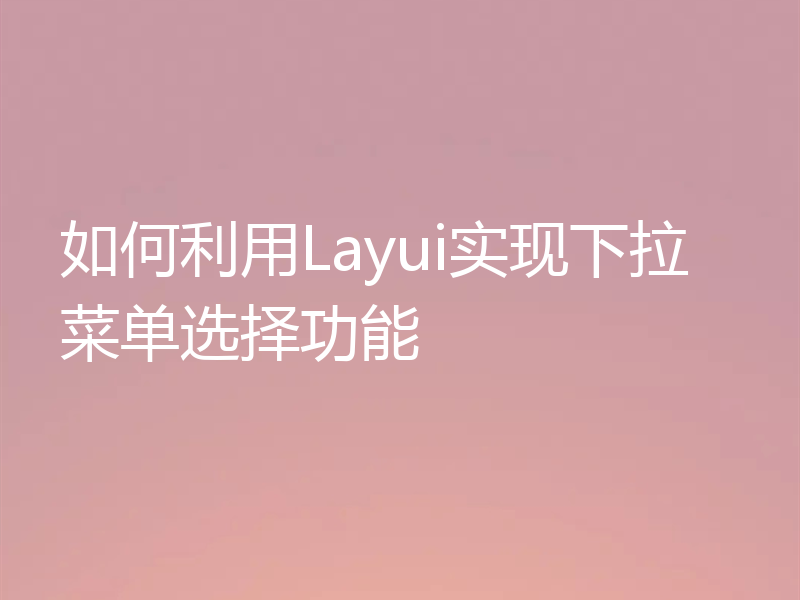 如何利用Layui实现下拉菜单选择功能
