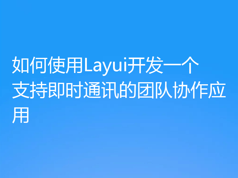 如何使用Layui开发一个支持即时通讯的团队协作应用