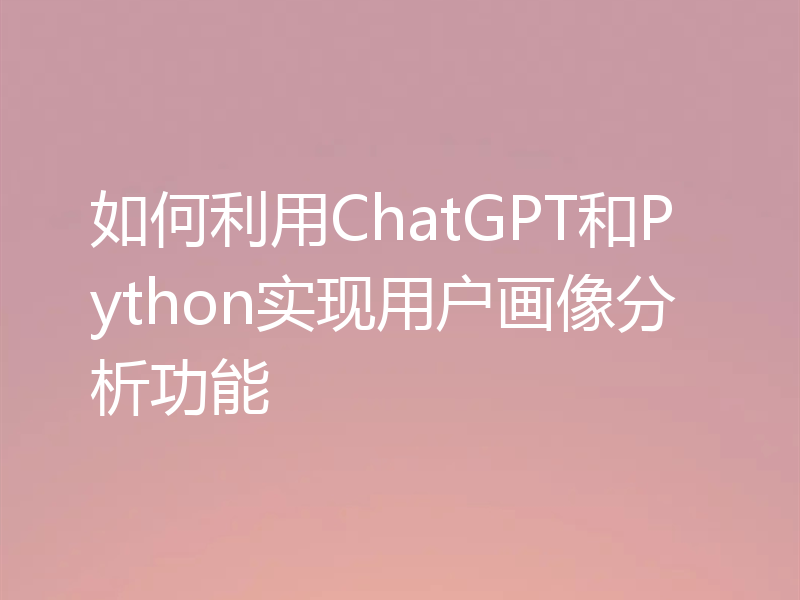 如何利用ChatGPT和Python实现用户画像分析功能