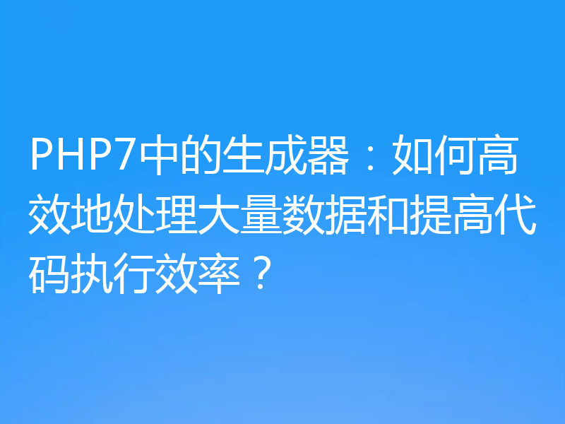 PHP7中的生成器：如何高效地处理大量数据和提高代码执行效率？