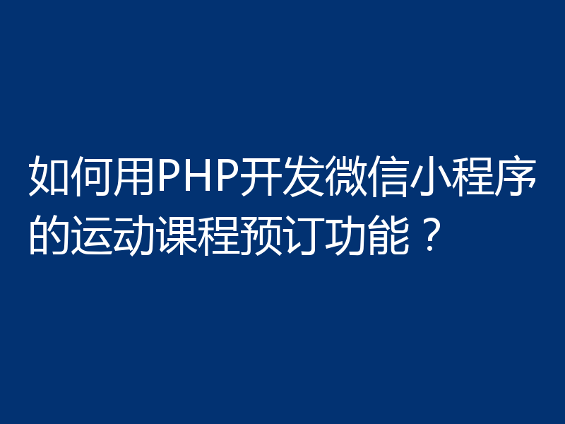 如何用PHP开发微信小程序的运动课程预订功能？