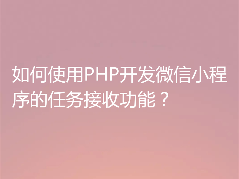 如何使用PHP开发微信小程序的任务接收功能？