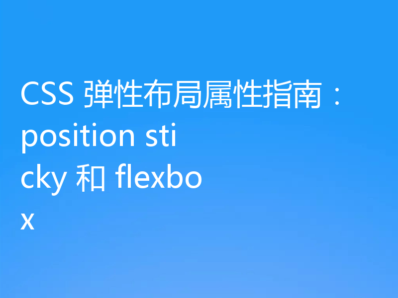 CSS 弹性布局属性指南：position sticky 和 flexbox