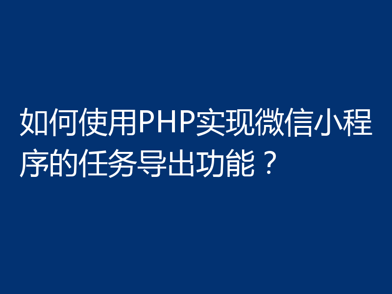 如何使用PHP实现微信小程序的任务导出功能？
