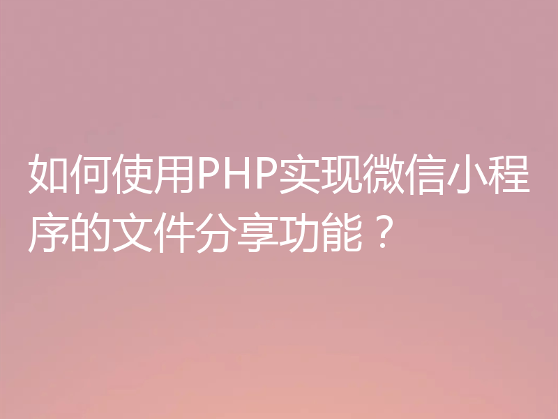 如何使用PHP实现微信小程序的文件分享功能？