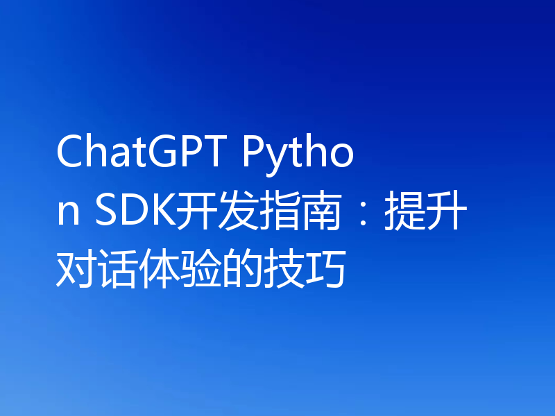 ChatGPT Python SDK开发指南：提升对话体验的技巧