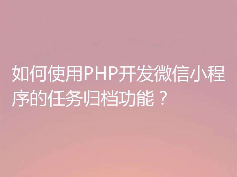 如何使用PHP开发微信小程序的任务归档功能？