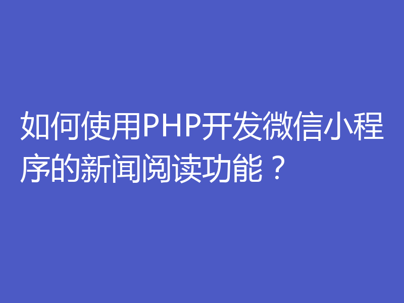 如何使用PHP开发微信小程序的新闻阅读功能？