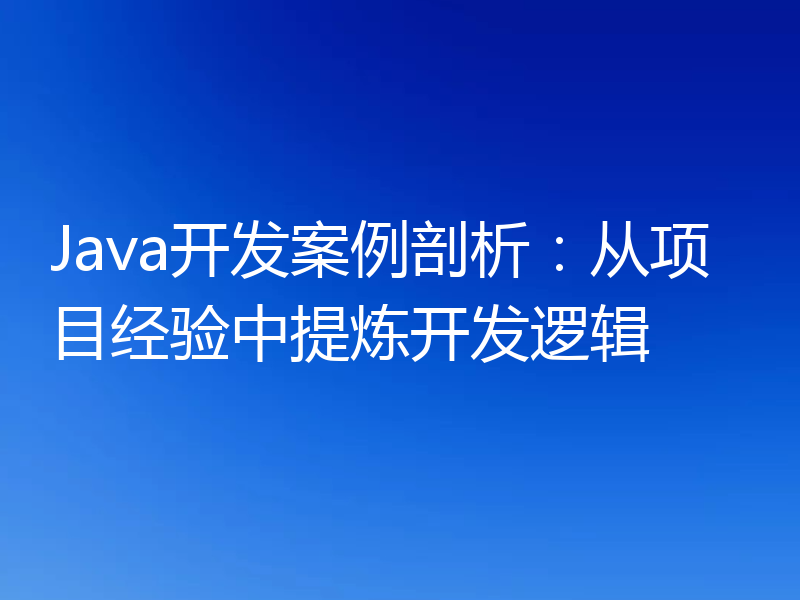 Java开发案例剖析：从项目经验中提炼开发逻辑