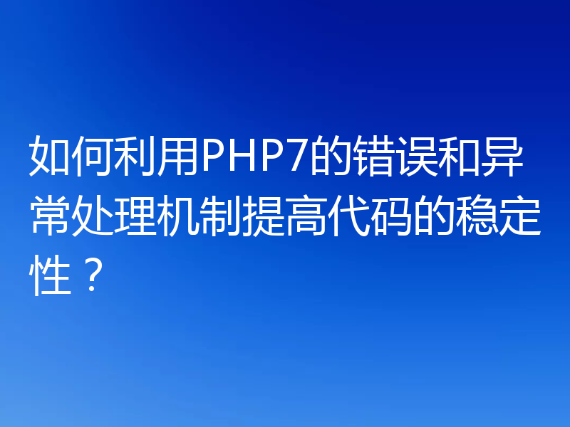 如何利用PHP7的错误和异常处理机制提高代码的稳定性？