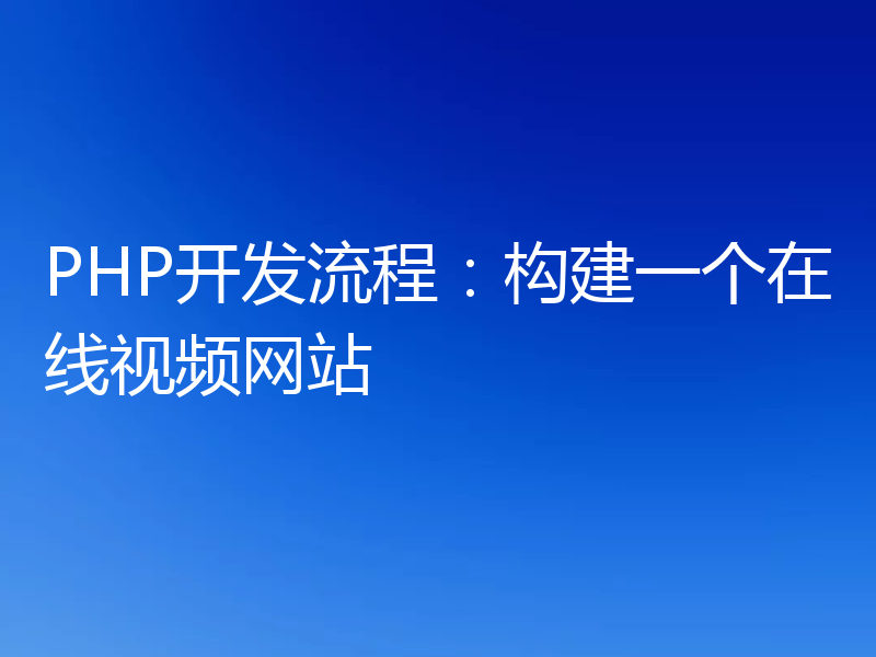 PHP开发流程：构建一个在线视频网站