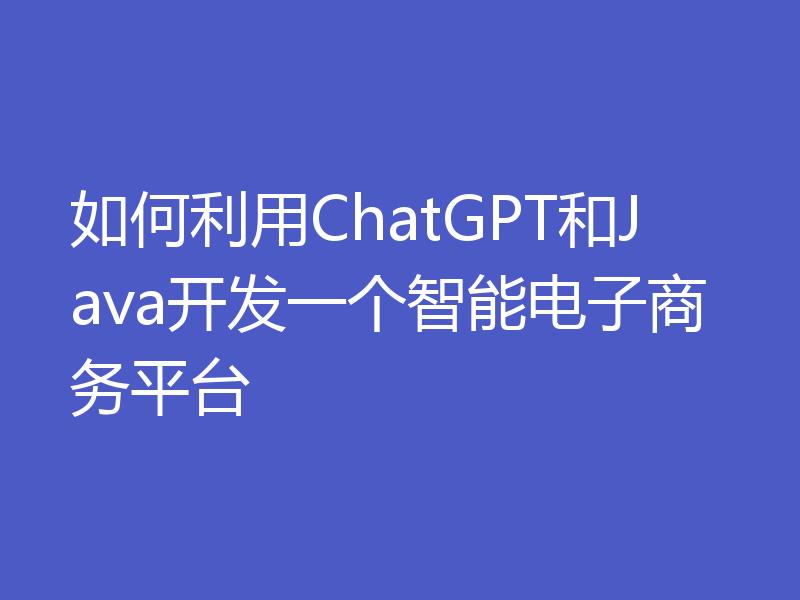 如何利用ChatGPT和Java开发一个智能电子商务平台