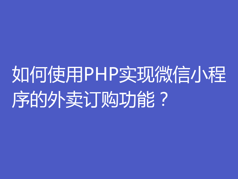 如何使用PHP实现微信小程序的外卖订购功能？