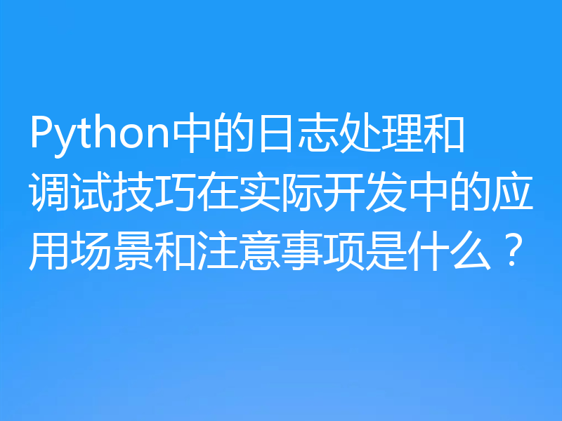 Python中的日志处理和调试技巧在实际开发中的应用场景和注意事项是什么？
