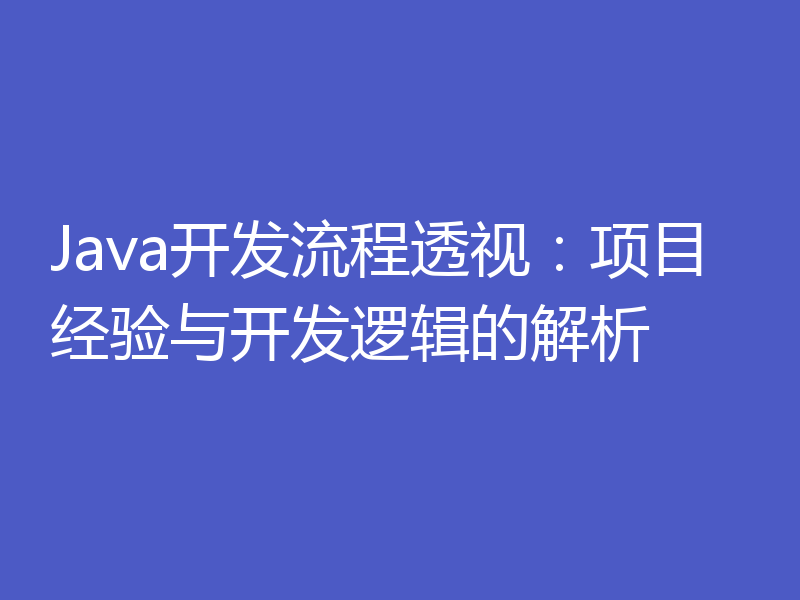 Java开发流程透视：项目经验与开发逻辑的解析